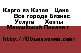 Карго из Китая › Цена ­ 100 - Все города Бизнес » Услуги   . Ханты-Мансийский,Покачи г.